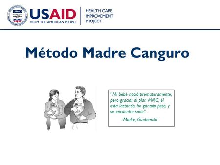 Método Madre Canguro “Mi bebé nació prematuramente, pero gracias al plan MMC, él está lactando, ha ganado peso, y se encuentra sano.” Madre, Guatemala.