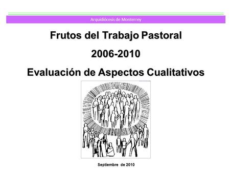Septiembre de 2010 Frutos del Trabajo Pastoral 2006-2010 Evaluación de Aspectos Cualitativos Arquidiócesis de Monterrey.