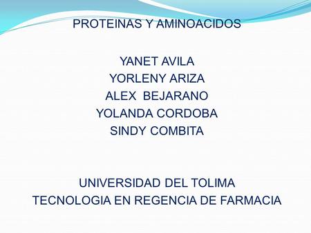 PROTEINAS Y AMINOACIDOS YANET AVILA YORLENY ARIZA ALEX BEJARANO YOLANDA CORDOBA SINDY COMBITA UNIVERSIDAD DEL TOLIMA TECNOLOGIA EN REGENCIA DE FARMACIA.