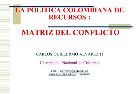 LA POLÍTICA COLOMBIANA DE RECURSOS : MATRIZ DEL CONFLICTO CARLOS GUILLERMO ALVAREZ H Universidad Nacional de Colombia