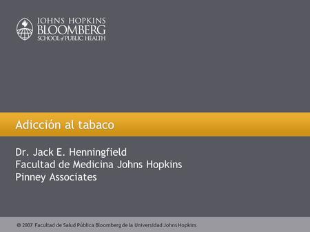  2007 Facultad de Salud Pública Bloomberg de la Universidad Johns Hopkins Adicción al tabaco Dr. Jack E. Henningfield Facultad de Medicina Johns Hopkins.
