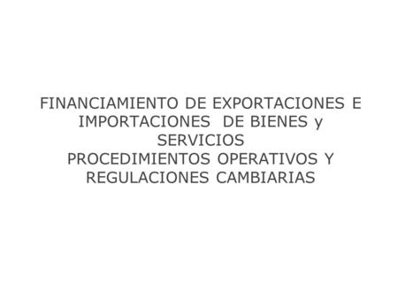 FINANCIAMIENTO DE EXPORTACIONES E IMPORTACIONES DE BIENES y SERVICIOS PROCEDIMIENTOS OPERATIVOS Y REGULACIONES CAMBIARIAS.