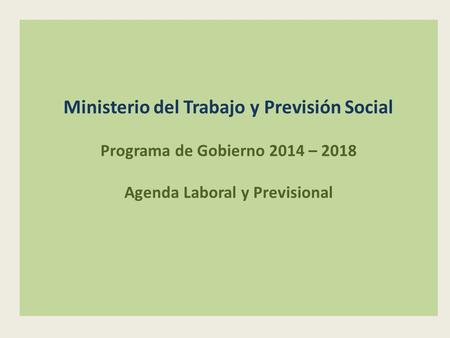 Ministerio del Trabajo y Previsión Social Programa de Gobierno 2014 – 2018 Agenda Laboral y Previsional.