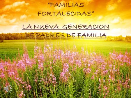 “FAMILIAS FORTALECIDAS” LA NUEVA GENERACION DE PADRES DE FAMILIA