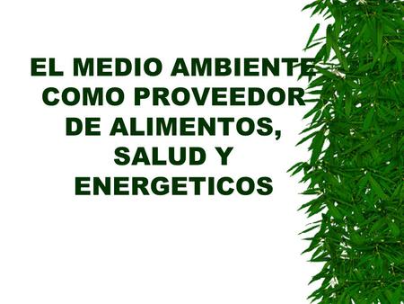 EL MEDIO AMBIENTE COMO PROVEEDOR DE ALIMENTOS, SALUD Y ENERGETICOS.
