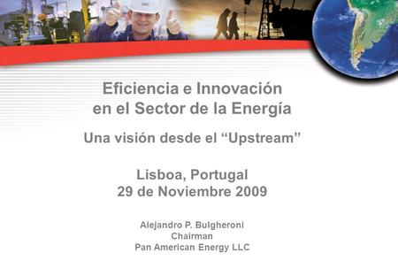 Eficiencia e Innovación en el Sector de la Energía Una visión desde el “Upstream” Lisboa, Portugal 29 de Noviembre 2009 Alejandro P. Bulgheroni Chairman.