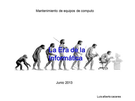 Mantenimiento de equipos de computo La Era de la Informática Luis alberto caceres Junio 2013.