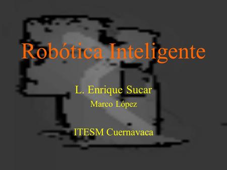 Robótica Inteligente L. Enrique Sucar Marco López ITESM Cuernavaca.