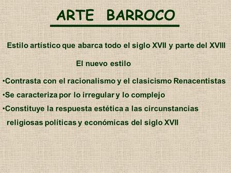 ARTE BARROCO Estilo artístico que abarca todo el siglo XVII y parte del XVIII El nuevo estilo Contrasta con el racionalismo y el clasicismo Renacentistas.