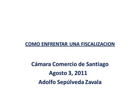 COMO ENFRENTAR UNA FISCALIZACION Cámara Comercio de Santiago Agosto 3, 2011 Adolfo Sepúlveda Zavala.