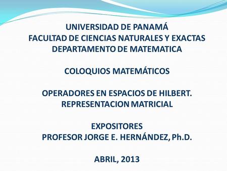 UNIVERSIDAD DE PANAMÁ FACULTAD DE CIENCIAS NATURALES Y EXACTAS DEPARTAMENTO DE MATEMATICA COLOQUIOS MATEMÁTICOS OPERADORES EN ESPACIOS DE HILBERT. REPRESENTACION.