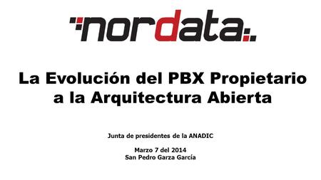 La Evolución del PBX Propietario a la Arquitectura Abierta Junta de presidentes de la ANADIC Marzo 7 del 2014 San Pedro Garza García.