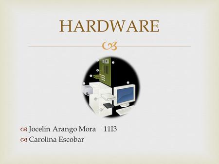   Jocelin Arango Mora 11I3  Carolina Escobar HARDWARE.