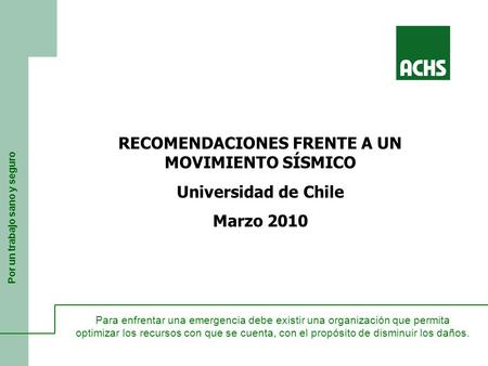Por un trabajo sano y seguro RECOMENDACIONES FRENTE A UN MOVIMIENTO SÍSMICO Universidad de Chile Marzo 2010 Para enfrentar una emergencia debe existir.