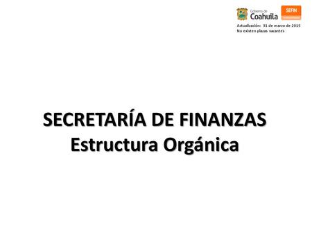 Actualización: 31 de marzo de 2015 No existen plazas vacantes SECRETARÍA DE FINANZAS Estructura Orgánica.