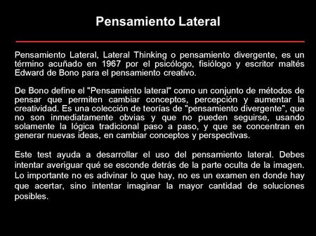 Pensamiento Lateral Pensamiento Lateral, Lateral Thinking o pensamiento divergente, es un término acuñado en 1967 por el psicólogo, fisiólogo y escritor.