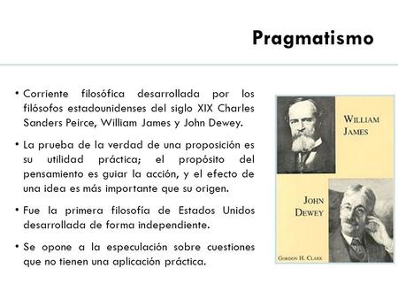 Pragmatismo Corriente filosófica desarrollada por los filósofos estadounidenses del siglo XIX Charles Sanders Peirce, William James y John Dewey. La prueba.