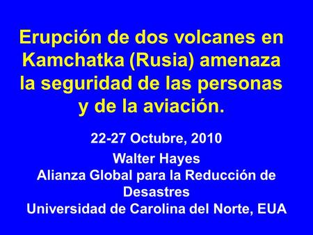 Erupción de dos volcanes en Kamchatka (Rusia) amenaza la seguridad de las personas y de la aviación. 22-27 Octubre, 2010 Walter Hayes Alianza Global para.