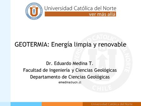 GEOTERMIA: Energía limpia y renovable Dr. Eduardo Medina T. Facultad de Ingeniería y Ciencias Geológicas Departamento de Ciencias Geológicas