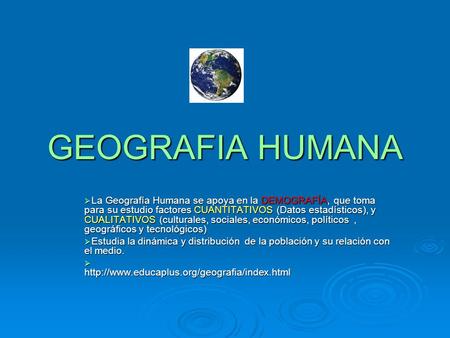 GEOGRAFIA HUMANA La Geografía Humana se apoya en la DEMOGRAFÍA, que toma para su estudio factores CUANTITATIVOS (Datos estadísticos), y CUALITATIVOS (culturales,