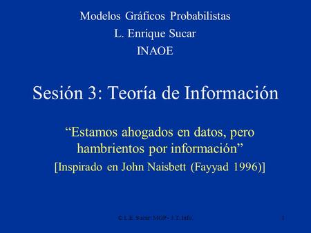 © L.E. Sucar: MGP - 3 T. Info.1 Sesión 3: Teoría de Información Modelos Gráficos Probabilistas L. Enrique Sucar INAOE “Estamos ahogados en datos, pero.