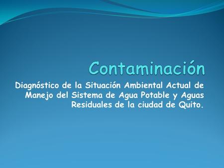 Contaminación Diagnóstico de la Situación Ambiental Actual de Manejo del Sistema de Agua Potable y Aguas Residuales de la ciudad de Quito.