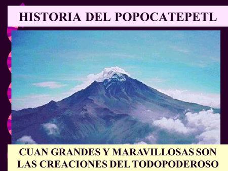 HISTORIA DEL POPOCATEPETL CUAN GRANDES Y MARAVILLOSAS SON LAS CREACIONES DEL TODOPODEROSO.