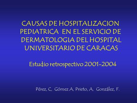 CAUSAS DE HOSPITALIZACION PEDIATRICA EN EL SERVICIO DE DERMATOLOGIA DEL HOSPITAL UNIVERSITARIO DE CARACAS Estudio retrospectivo 2001-2004 Pérez, C, Gómez.