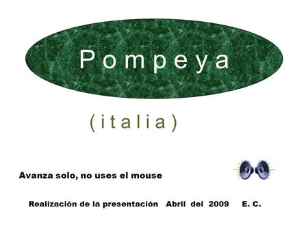 P o m p e y a ( i t a l i a ) Avanza solo, no uses el mouse Realización de la presentación Abril del 2009 E. C.