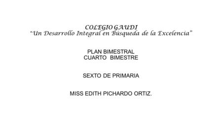 COLEGIO GAUDI “Un Desarrollo Integral en Búsqueda de la Excelencia” PLAN BIMESTRAL CUARTO BIMESTRE SEXTO DE PRIMARIA MISS EDITH PICHARDO ORTIZ.