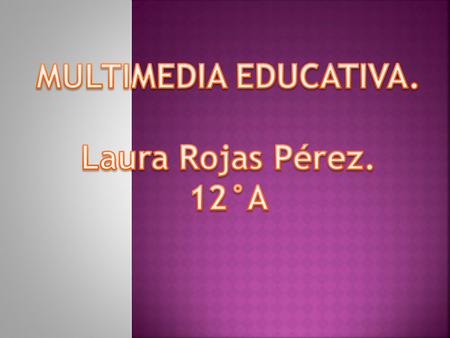 MULTIMEDIA EDUCATIVA. Laura Rojas Pérez. 12°A.