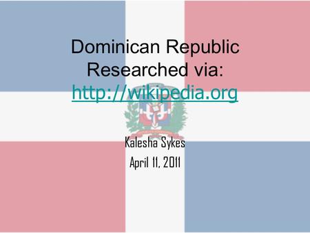 Dominican Republic Researched via:   Kalesha Sykes April 11, 2011.