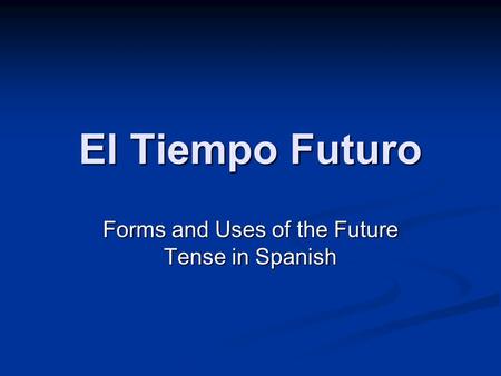 El Tiempo Futuro Forms and Uses of the Future Tense in Spanish.