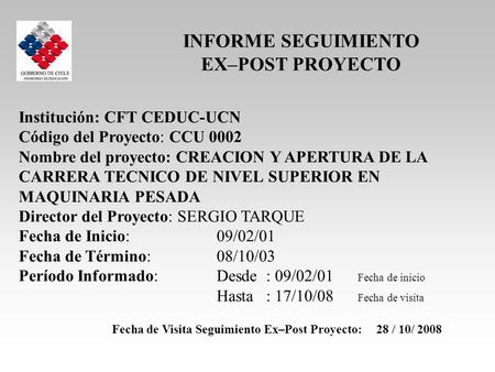 INFORME SEGUIMIENTO EX–POST PROYECTO Fecha de Visita Seguimiento Ex–Post Proyecto: 28 / 10/ 2008 Institución: CFT CEDUC-UCN Código del Proyecto: CCU 0002.