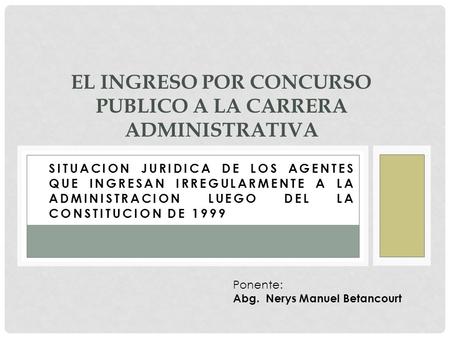 SITUACION JURIDICA DE LOS AGENTES QUE INGRESAN IRREGULARMENTE A LA ADMINISTRACION LUEGO DEL LA CONSTITUCION DE 1999 EL INGRESO POR CONCURSO PUBLICO A LA.