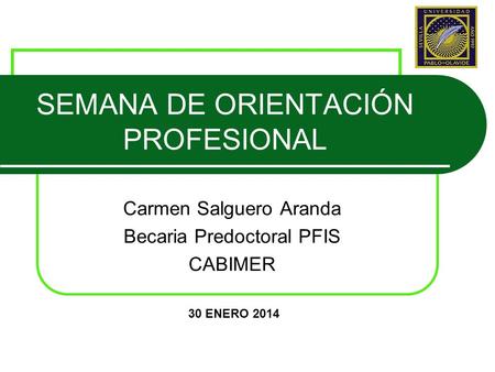 SEMANA DE ORIENTACIÓN PROFESIONAL Carmen Salguero Aranda Becaria Predoctoral PFIS CABIMER 30 ENERO 2014.
