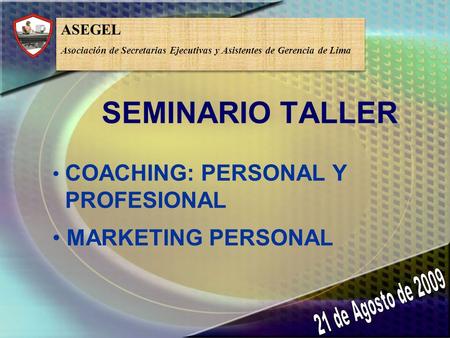 SEMINARIO TALLER COACHING: PERSONAL Y PROFESIONAL MARKETING PERSONAL ASEGEL Asociación de Secretarias Ejecutivas y Asistentes de Gerencia de Lima ASEGEL.