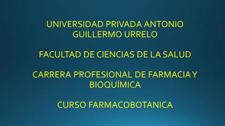 UNIVERSIDAD PRIVADA ANTONIO GUILLERMO URRELO FACULTAD DE CIENCIAS DE LA SALUD CARRERA PROFESIONAL DE FARMACIA Y BIOQUÍMICA CURSO FARMACOBOTANICA.
