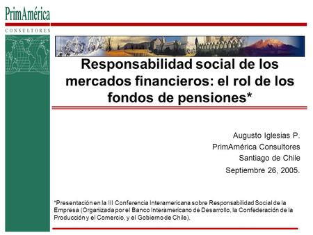 Responsabilidad social de los mercados financieros: el rol de los fondos de pensiones* Augusto Iglesias P. PrimAmérica Consultores Santiago de Chile Septiembre.