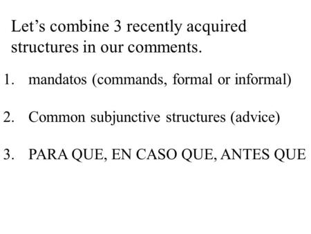 Let’s combine 3 recently acquired structures in our comments. 1.mandatos (commands, formal or informal) 2.Common subjunctive structures (advice) 3.PARA.