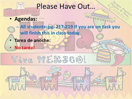 Please Have Out… Agendas: – All students: pg. 217-219 if you are on task you will finish this in class today Tarea de anoche: No tarea!