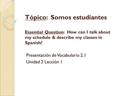 Tópico: Somos estudiantes Essential Question: How can I talk about my schedule & describe my classes in Spanish? Presentación de Vocabulario 2.1 Unidad.