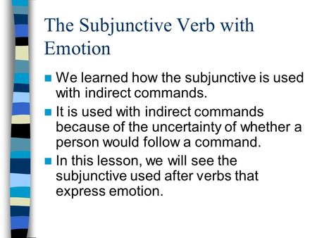 The Subjunctive Verb with Emotion We learned how the subjunctive is used with indirect commands. It is used with indirect commands because of the uncertainty.