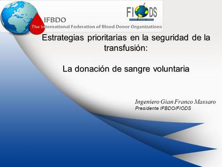 Estrategias prioritarias en la seguridad de la transfusión: La donación de sangre voluntaria Ingeniero Gian Franco Massaro Presidente IFBDO/FIODS.