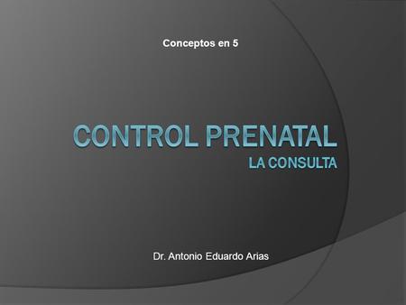 Dr. Antonio Eduardo Arias Conceptos en 5. Consultas prenatales ConsultaPre- concepc ional 1º Visita2º Visita3º Visita4º Visita5º Visita Antes de las 20.
