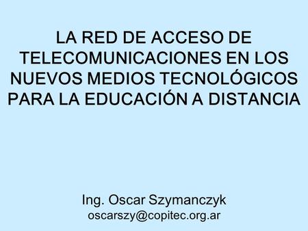 LA RED DE ACCESO DE TELECOMUNICACIONES EN LOS NUEVOS MEDIOS TECNOLÓGICOS PARA LA EDUCACIÓN A DISTANCIA Ing. Oscar Szymanczyk
