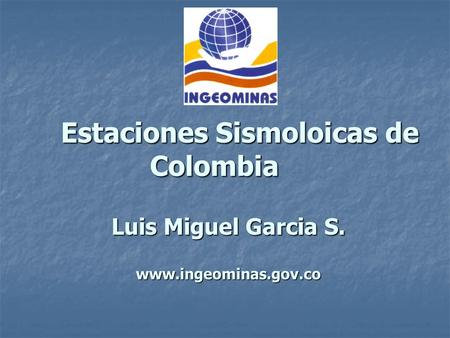 Estaciones Sismoloicas de Colombia Luis Miguel Garcia S. www.ingeominas.gov.co.