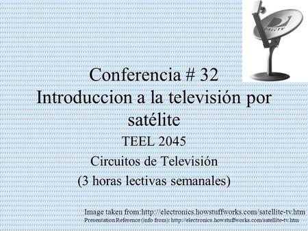 Conferencia # 32 Introduccion a la televisión por satélite TEEL 2045 Circuitos de Televisión (3 horas lectivas semanales) Image taken from:http://electronics.howstuffworks.com/satellite-tv.htm.