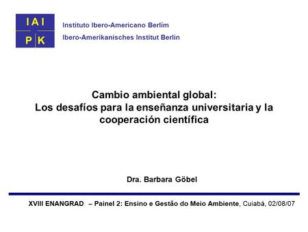 Cambio ambiental global: Los desafíos para la enseñanza universitaria y la cooperación científica Dra. Barbara Göbel XVIII ENANGRAD – Painel 2: Ensino.