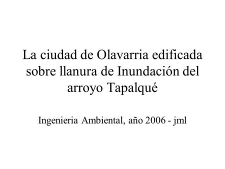 La ciudad de Olavarria edificada sobre llanura de Inundación del arroyo Tapalqué Ingenieria Ambiental, año 2006 - jml.